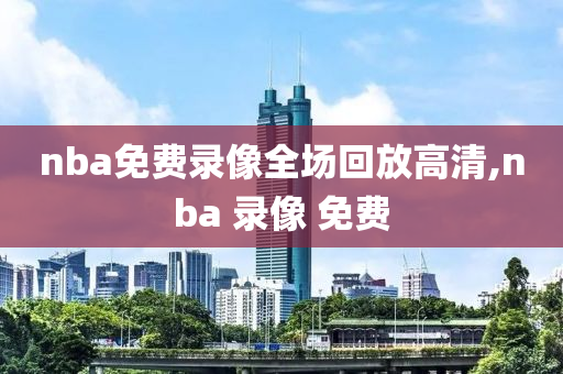 nba免费录像全场回放高清,nba 录像 免费